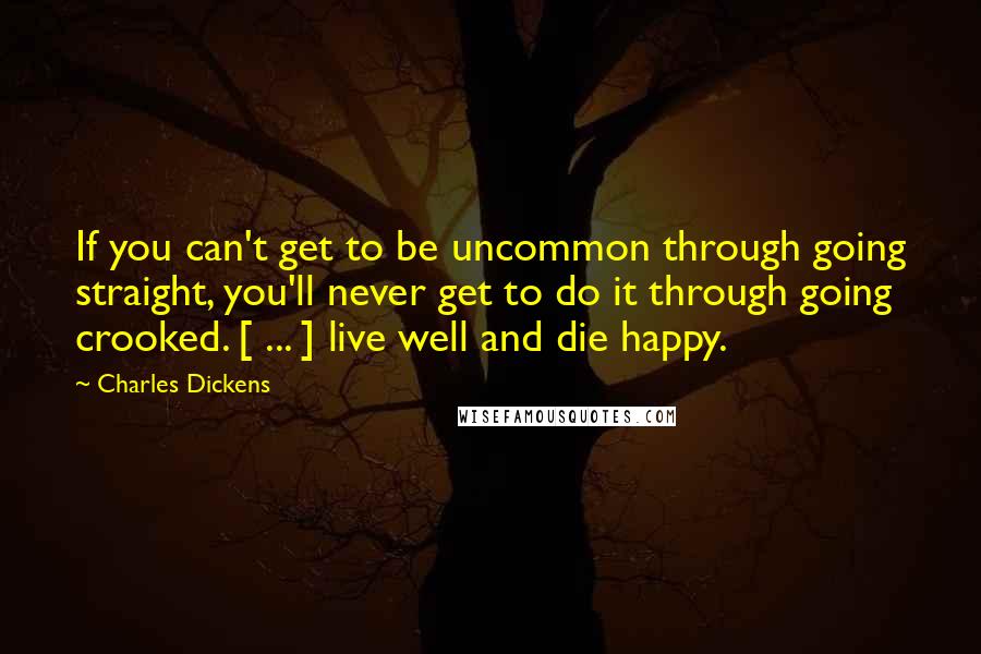 Charles Dickens Quotes: If you can't get to be uncommon through going straight, you'll never get to do it through going crooked. [ ... ] live well and die happy.