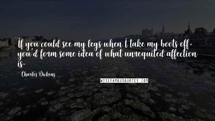 Charles Dickens Quotes: If you could see my legs when I take my boots off, you'd form some idea of what unrequited affection is.