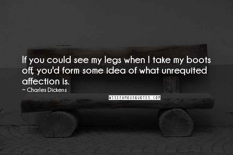 Charles Dickens Quotes: If you could see my legs when I take my boots off, you'd form some idea of what unrequited affection is.