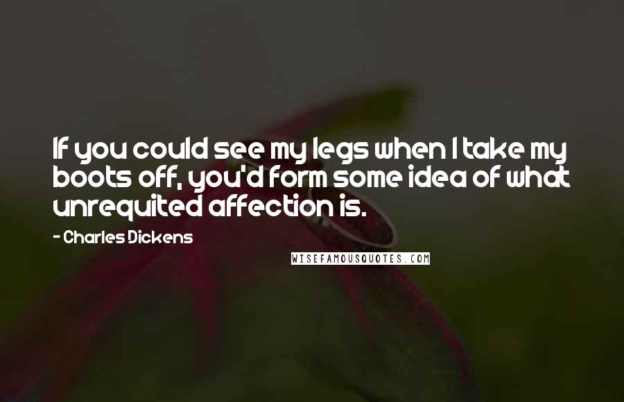 Charles Dickens Quotes: If you could see my legs when I take my boots off, you'd form some idea of what unrequited affection is.