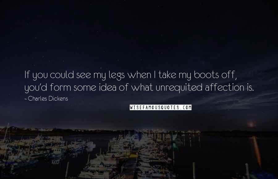 Charles Dickens Quotes: If you could see my legs when I take my boots off, you'd form some idea of what unrequited affection is.