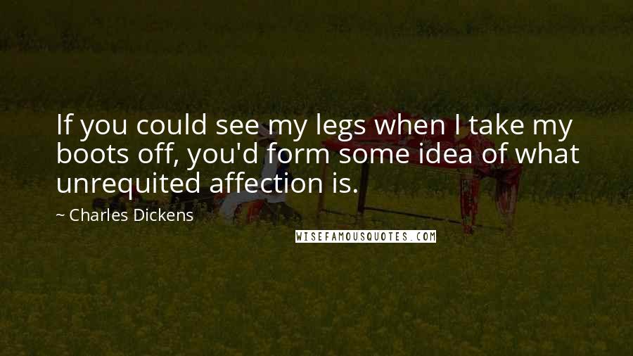 Charles Dickens Quotes: If you could see my legs when I take my boots off, you'd form some idea of what unrequited affection is.