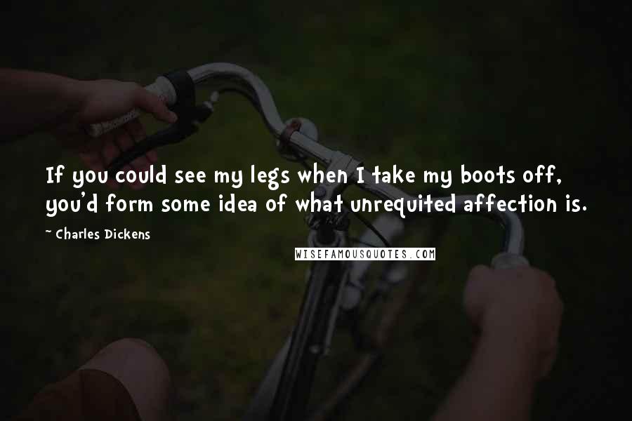 Charles Dickens Quotes: If you could see my legs when I take my boots off, you'd form some idea of what unrequited affection is.