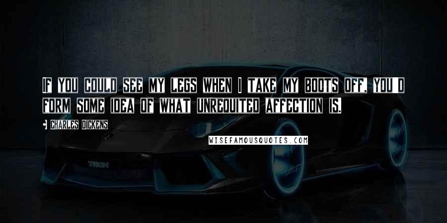Charles Dickens Quotes: If you could see my legs when I take my boots off, you'd form some idea of what unrequited affection is.