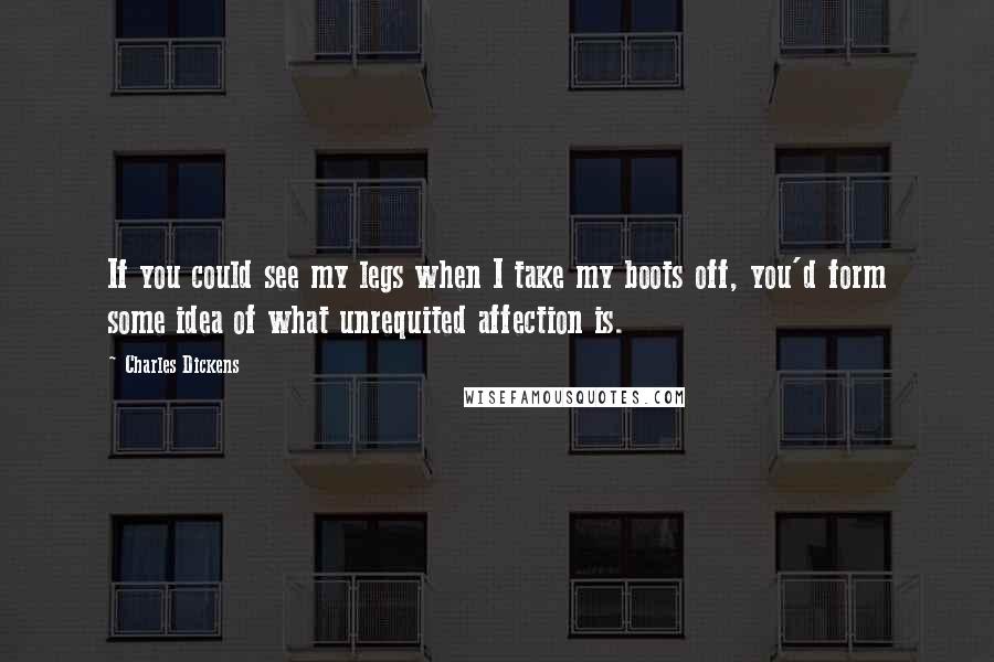 Charles Dickens Quotes: If you could see my legs when I take my boots off, you'd form some idea of what unrequited affection is.