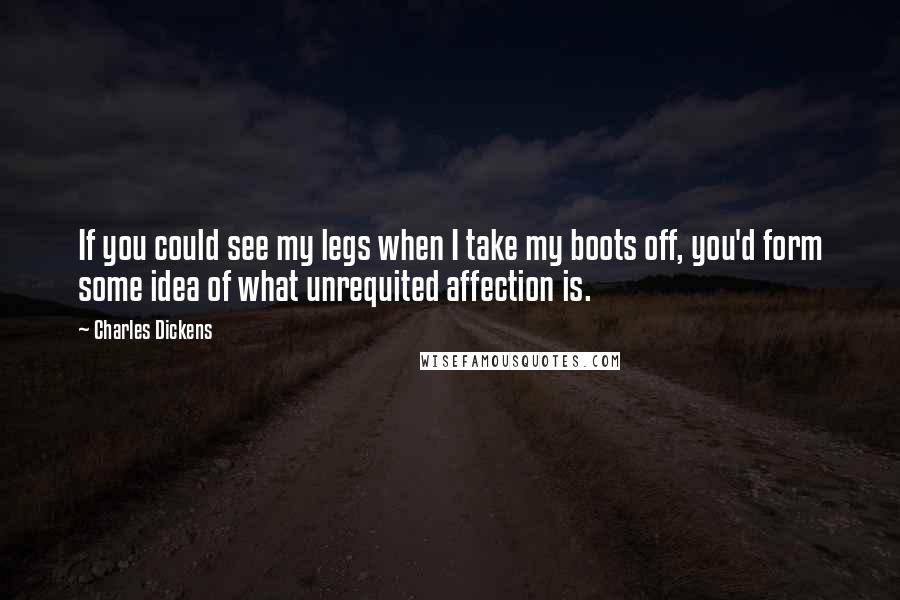 Charles Dickens Quotes: If you could see my legs when I take my boots off, you'd form some idea of what unrequited affection is.