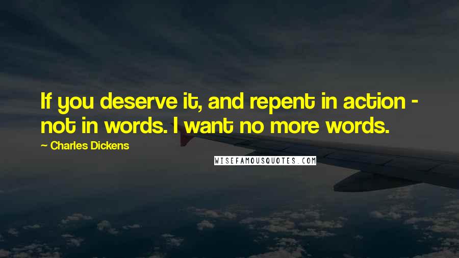 Charles Dickens Quotes: If you deserve it, and repent in action - not in words. I want no more words.