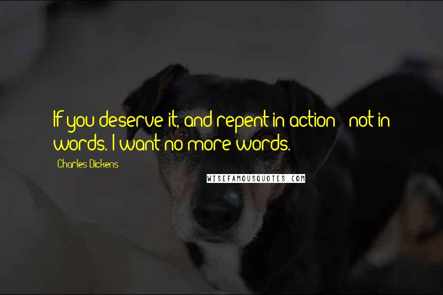 Charles Dickens Quotes: If you deserve it, and repent in action - not in words. I want no more words.