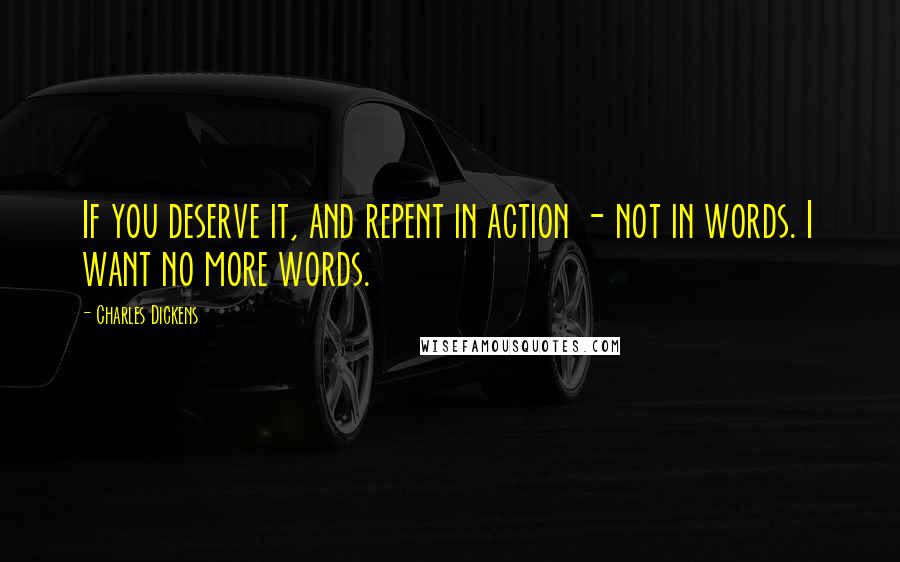 Charles Dickens Quotes: If you deserve it, and repent in action - not in words. I want no more words.