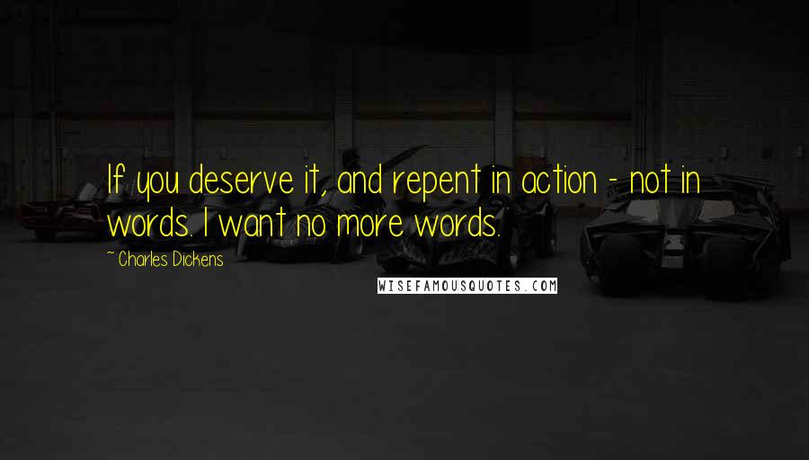 Charles Dickens Quotes: If you deserve it, and repent in action - not in words. I want no more words.