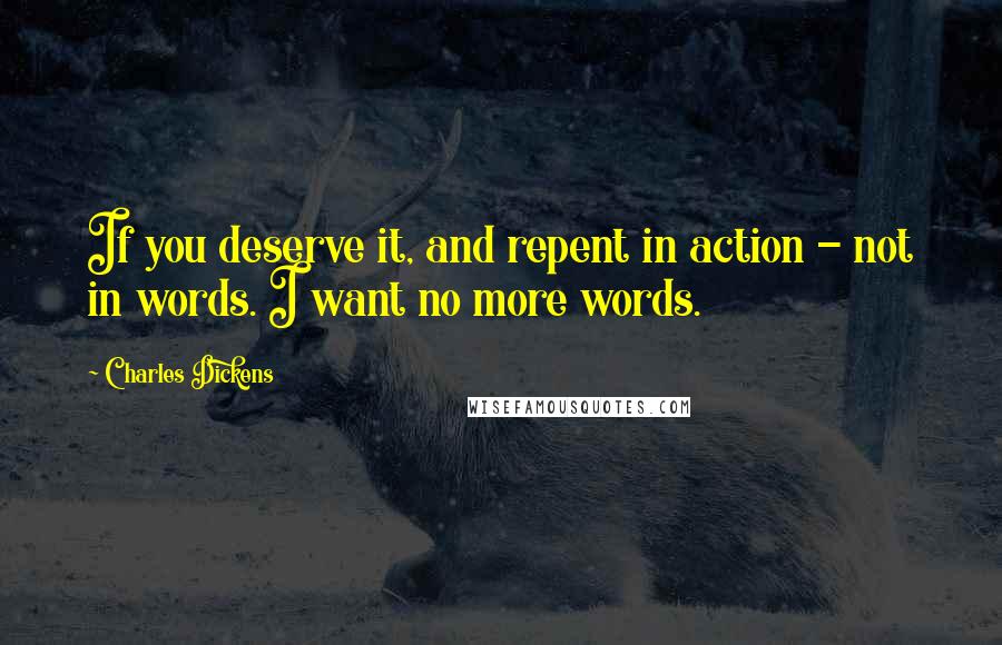 Charles Dickens Quotes: If you deserve it, and repent in action - not in words. I want no more words.