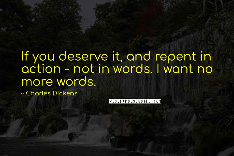 Charles Dickens Quotes: If you deserve it, and repent in action - not in words. I want no more words.