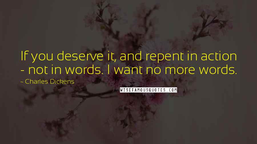 Charles Dickens Quotes: If you deserve it, and repent in action - not in words. I want no more words.