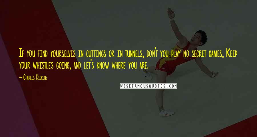 Charles Dickens Quotes: If you find yourselves in cuttings or in tunnels, don't you play no secret games, Keep your whistles going, and let's know where you are.