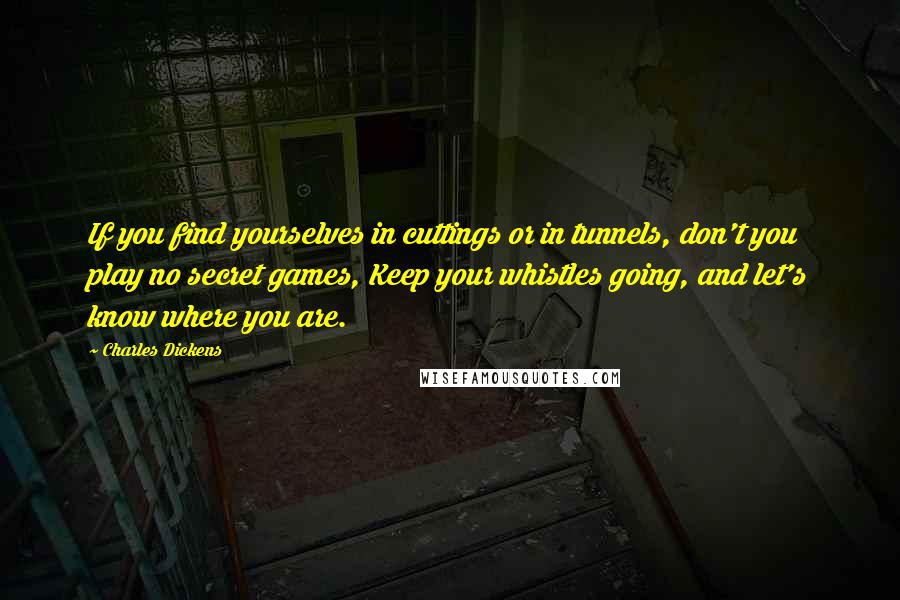 Charles Dickens Quotes: If you find yourselves in cuttings or in tunnels, don't you play no secret games, Keep your whistles going, and let's know where you are.