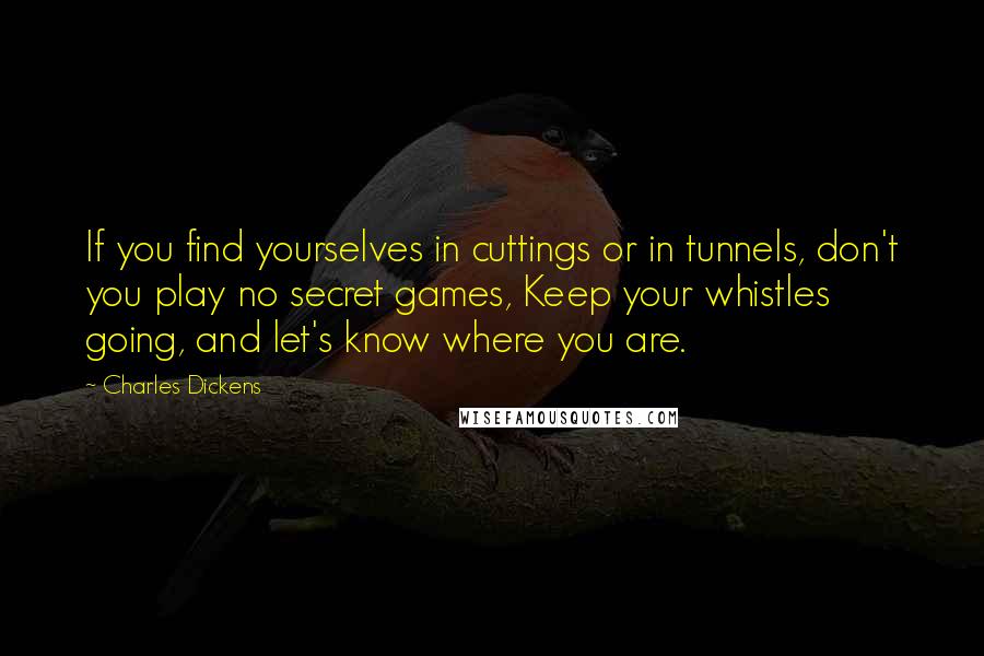 Charles Dickens Quotes: If you find yourselves in cuttings or in tunnels, don't you play no secret games, Keep your whistles going, and let's know where you are.