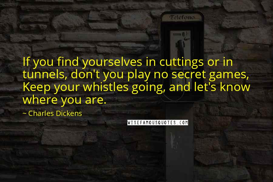 Charles Dickens Quotes: If you find yourselves in cuttings or in tunnels, don't you play no secret games, Keep your whistles going, and let's know where you are.