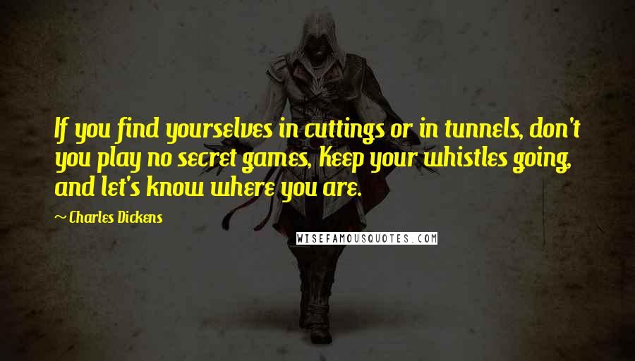 Charles Dickens Quotes: If you find yourselves in cuttings or in tunnels, don't you play no secret games, Keep your whistles going, and let's know where you are.