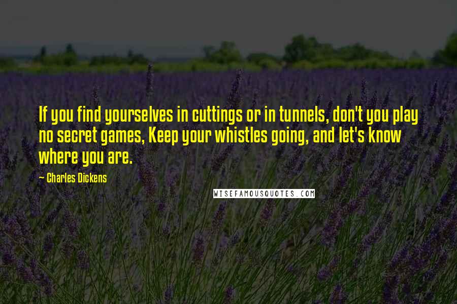 Charles Dickens Quotes: If you find yourselves in cuttings or in tunnels, don't you play no secret games, Keep your whistles going, and let's know where you are.