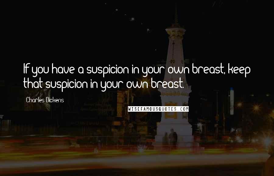 Charles Dickens Quotes: If you have a suspicion in your own breast, keep that suspicion in your own breast.