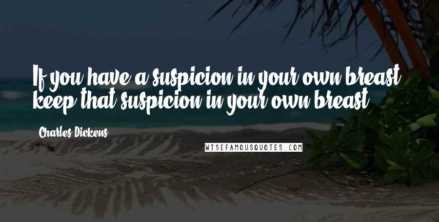 Charles Dickens Quotes: If you have a suspicion in your own breast, keep that suspicion in your own breast.