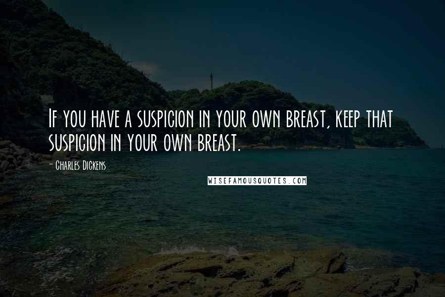 Charles Dickens Quotes: If you have a suspicion in your own breast, keep that suspicion in your own breast.