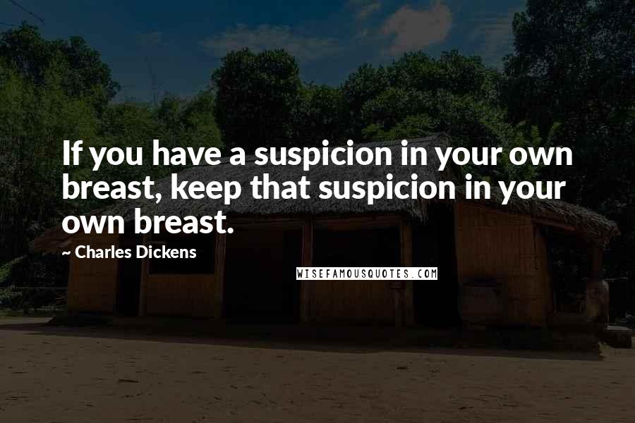 Charles Dickens Quotes: If you have a suspicion in your own breast, keep that suspicion in your own breast.