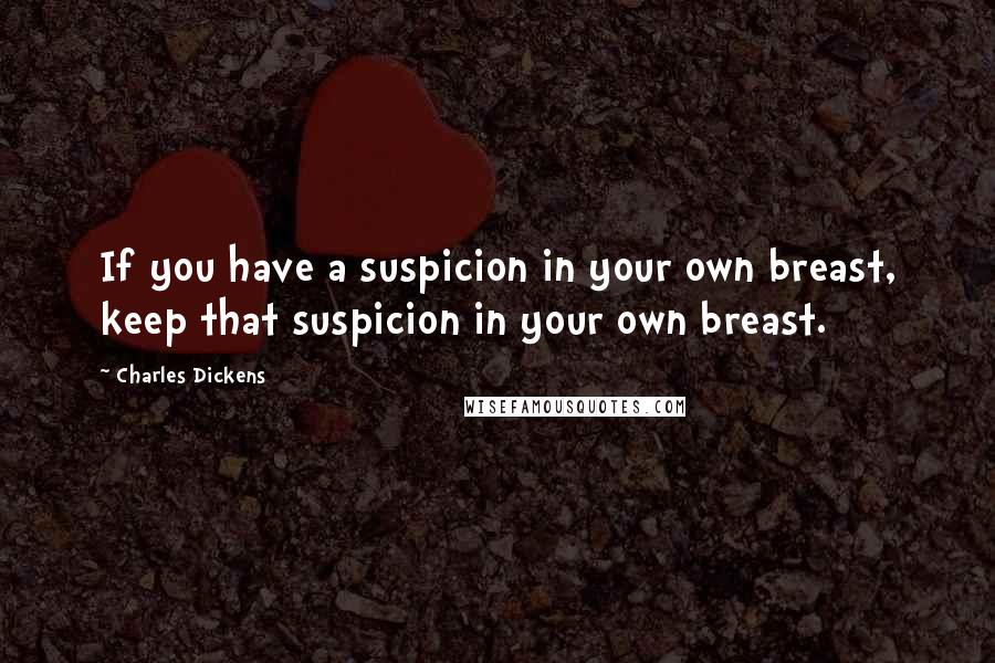 Charles Dickens Quotes: If you have a suspicion in your own breast, keep that suspicion in your own breast.