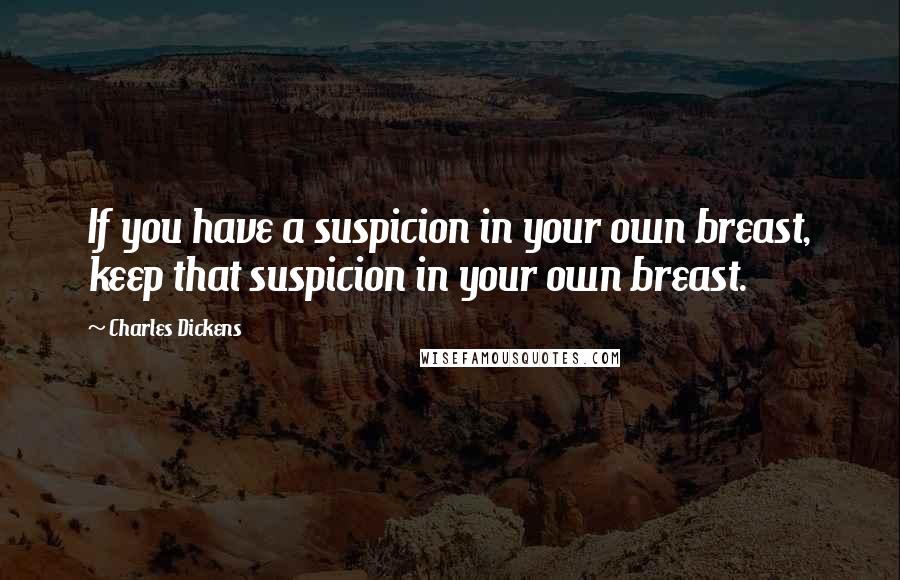 Charles Dickens Quotes: If you have a suspicion in your own breast, keep that suspicion in your own breast.