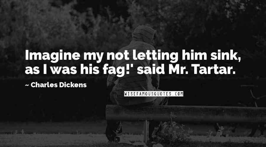 Charles Dickens Quotes: Imagine my not letting him sink, as I was his fag!' said Mr. Tartar.
