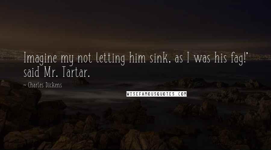 Charles Dickens Quotes: Imagine my not letting him sink, as I was his fag!' said Mr. Tartar.