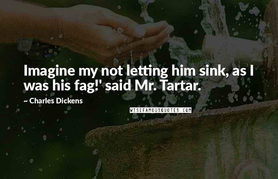 Charles Dickens Quotes: Imagine my not letting him sink, as I was his fag!' said Mr. Tartar.