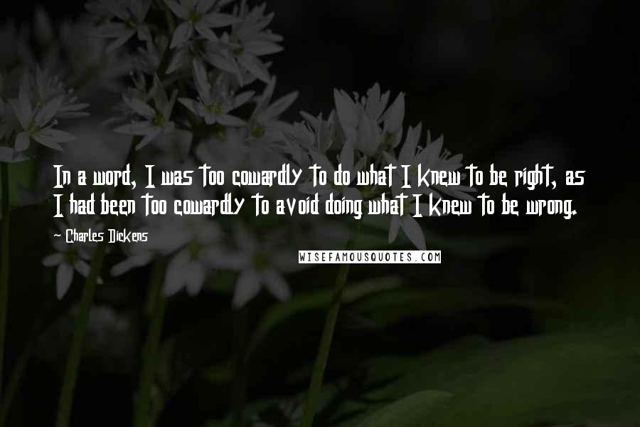 Charles Dickens Quotes: In a word, I was too cowardly to do what I knew to be right, as I had been too cowardly to avoid doing what I knew to be wrong.