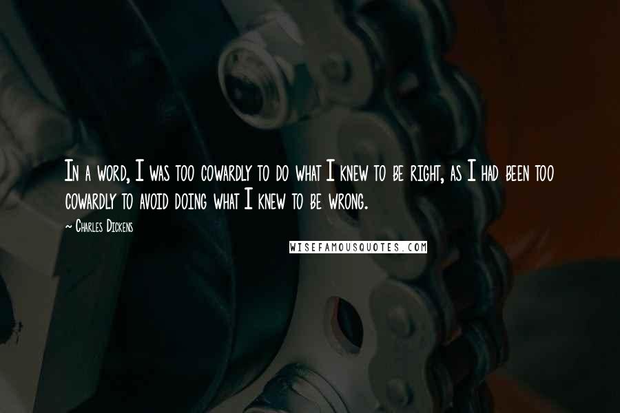 Charles Dickens Quotes: In a word, I was too cowardly to do what I knew to be right, as I had been too cowardly to avoid doing what I knew to be wrong.