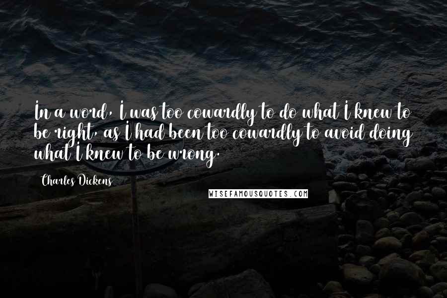 Charles Dickens Quotes: In a word, I was too cowardly to do what I knew to be right, as I had been too cowardly to avoid doing what I knew to be wrong.