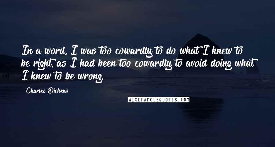 Charles Dickens Quotes: In a word, I was too cowardly to do what I knew to be right, as I had been too cowardly to avoid doing what I knew to be wrong.