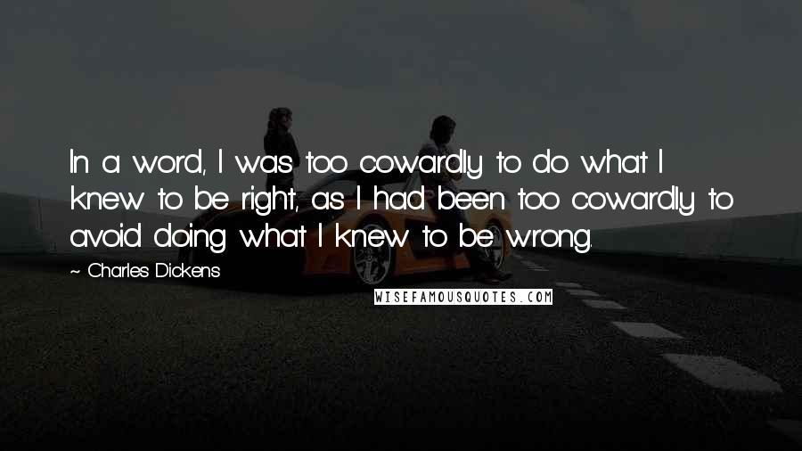 Charles Dickens Quotes: In a word, I was too cowardly to do what I knew to be right, as I had been too cowardly to avoid doing what I knew to be wrong.