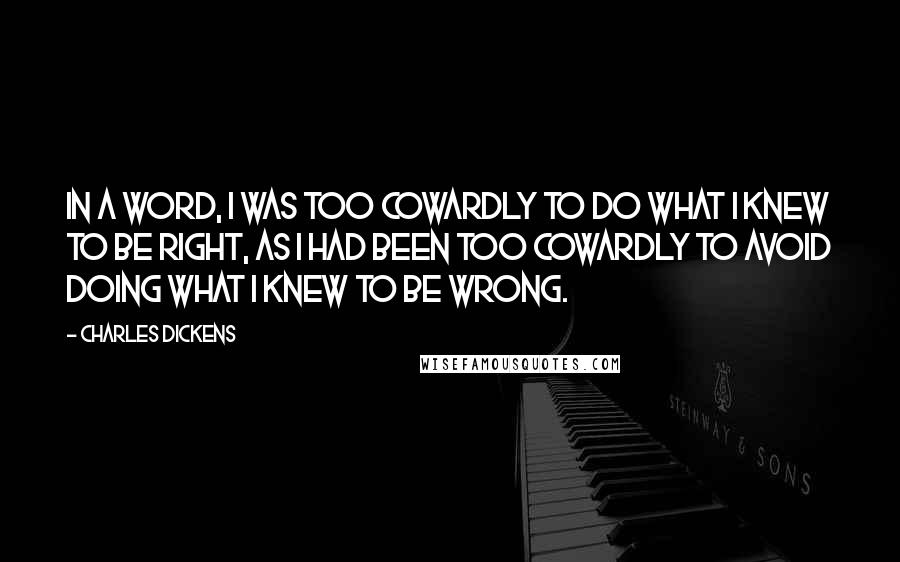 Charles Dickens Quotes: In a word, I was too cowardly to do what I knew to be right, as I had been too cowardly to avoid doing what I knew to be wrong.