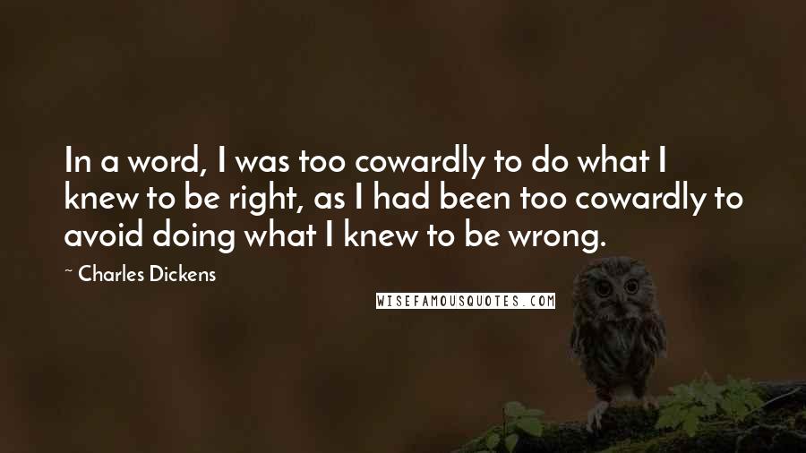 Charles Dickens Quotes: In a word, I was too cowardly to do what I knew to be right, as I had been too cowardly to avoid doing what I knew to be wrong.