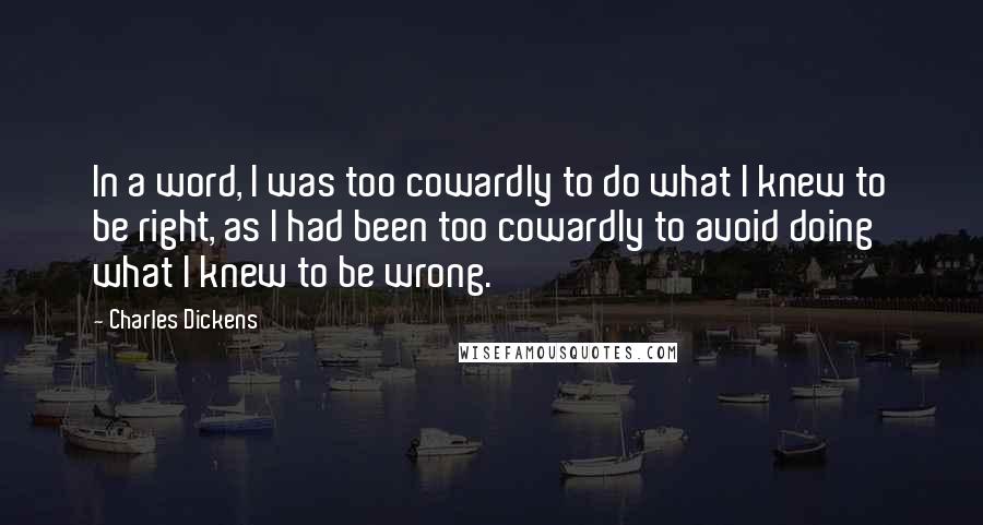 Charles Dickens Quotes: In a word, I was too cowardly to do what I knew to be right, as I had been too cowardly to avoid doing what I knew to be wrong.