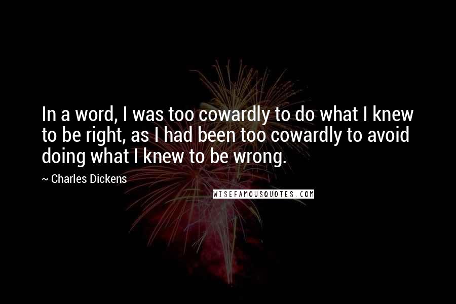 Charles Dickens Quotes: In a word, I was too cowardly to do what I knew to be right, as I had been too cowardly to avoid doing what I knew to be wrong.