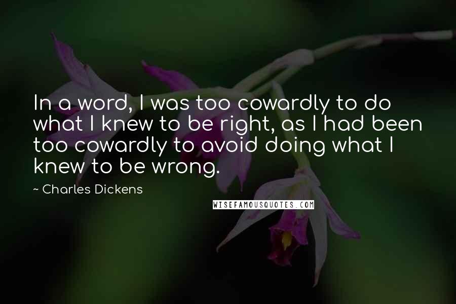 Charles Dickens Quotes: In a word, I was too cowardly to do what I knew to be right, as I had been too cowardly to avoid doing what I knew to be wrong.