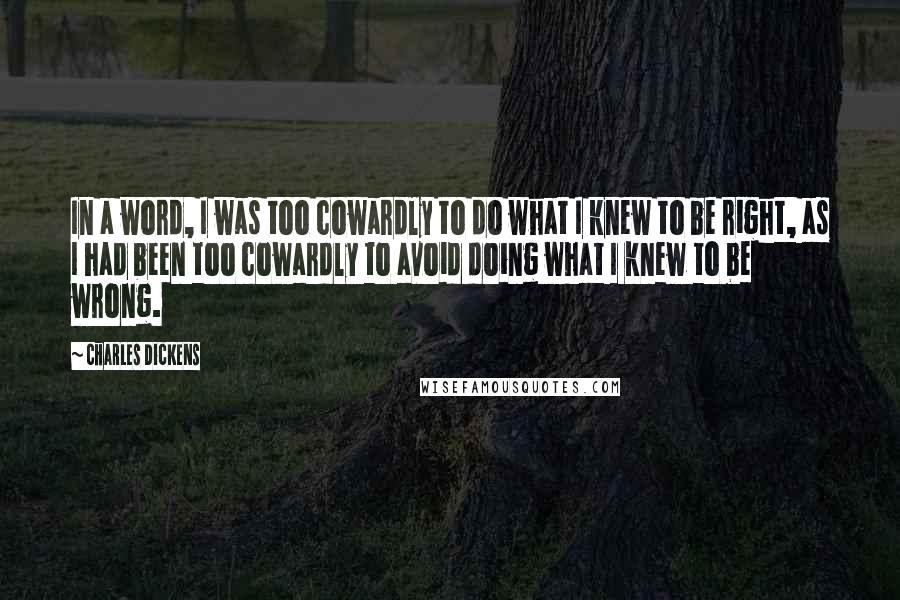 Charles Dickens Quotes: In a word, I was too cowardly to do what I knew to be right, as I had been too cowardly to avoid doing what I knew to be wrong.