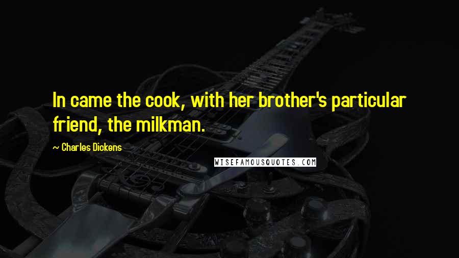 Charles Dickens Quotes: In came the cook, with her brother's particular friend, the milkman.