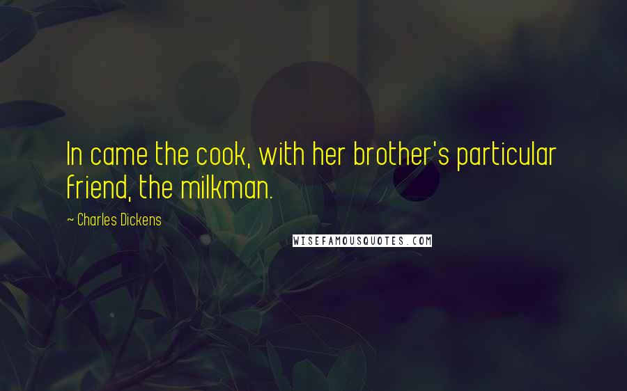 Charles Dickens Quotes: In came the cook, with her brother's particular friend, the milkman.