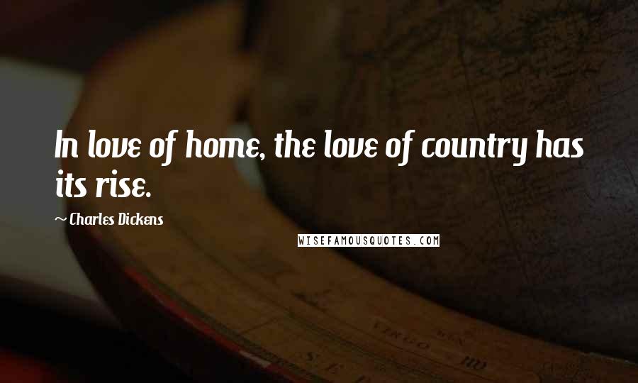 Charles Dickens Quotes: In love of home, the love of country has its rise.