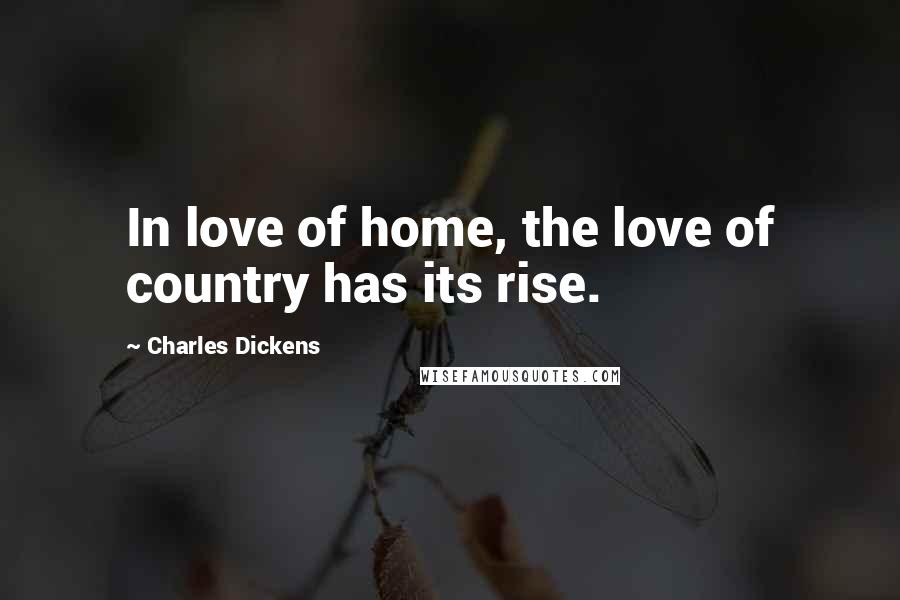 Charles Dickens Quotes: In love of home, the love of country has its rise.