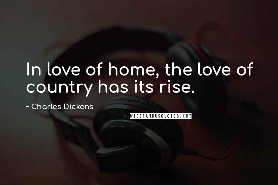 Charles Dickens Quotes: In love of home, the love of country has its rise.