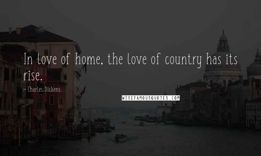 Charles Dickens Quotes: In love of home, the love of country has its rise.