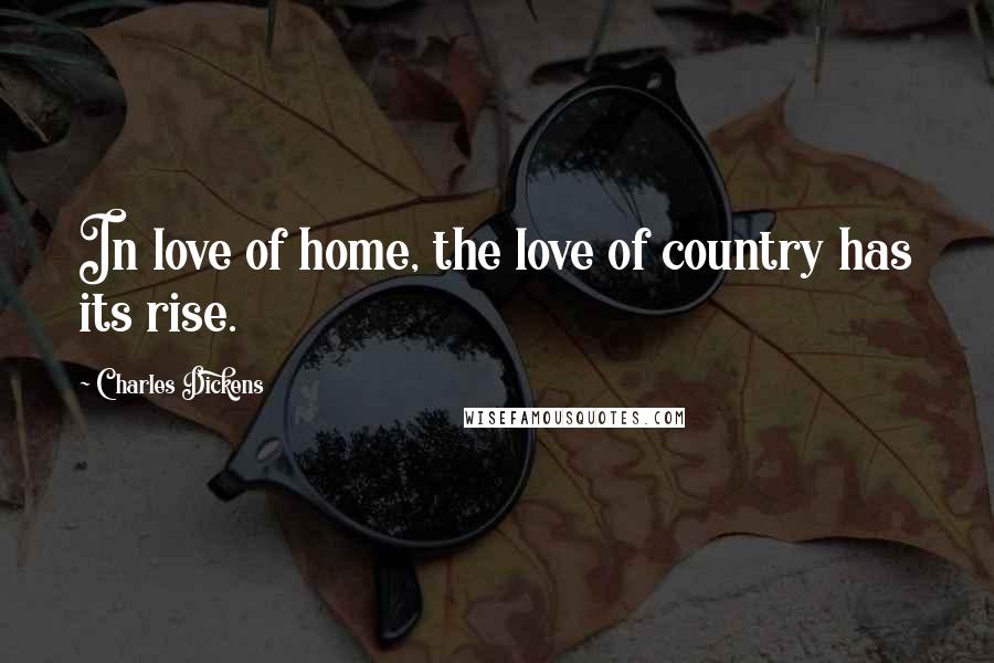 Charles Dickens Quotes: In love of home, the love of country has its rise.